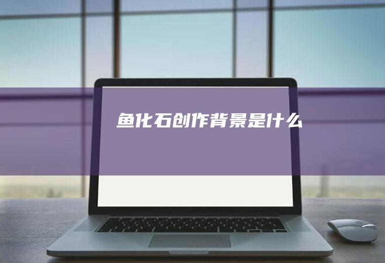 《鱼化石》创作背景是什么