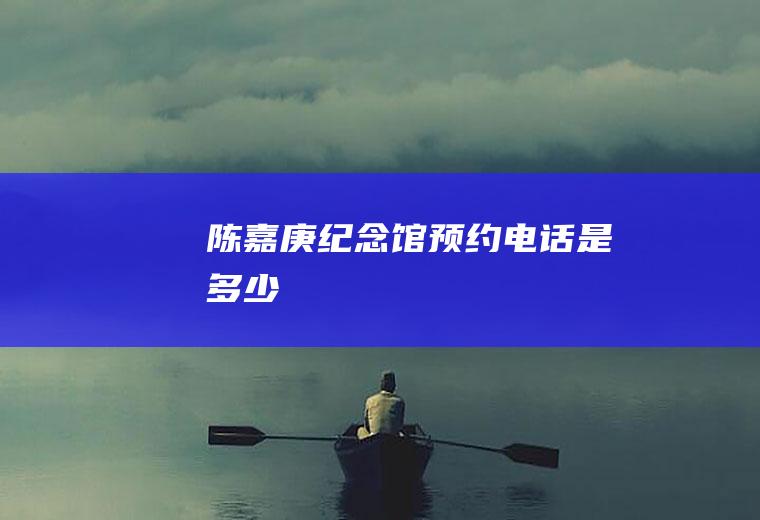 陈嘉庚纪念馆预约电话是多少