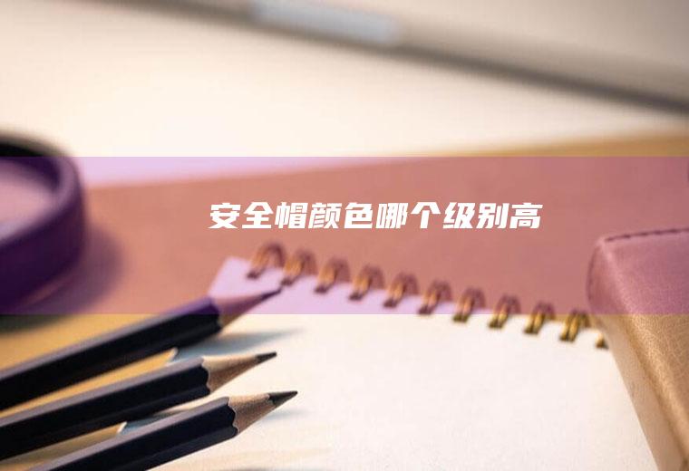 安全帽颜色哪个级别高