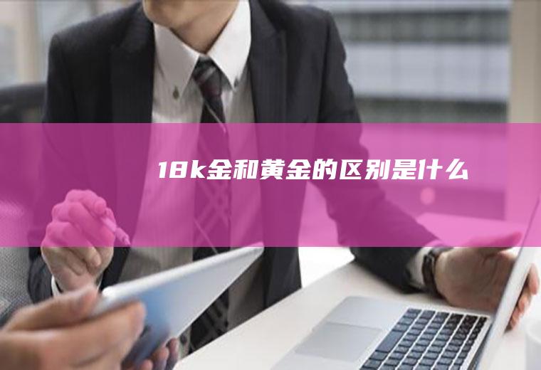 18k金和黄金的区别是什么