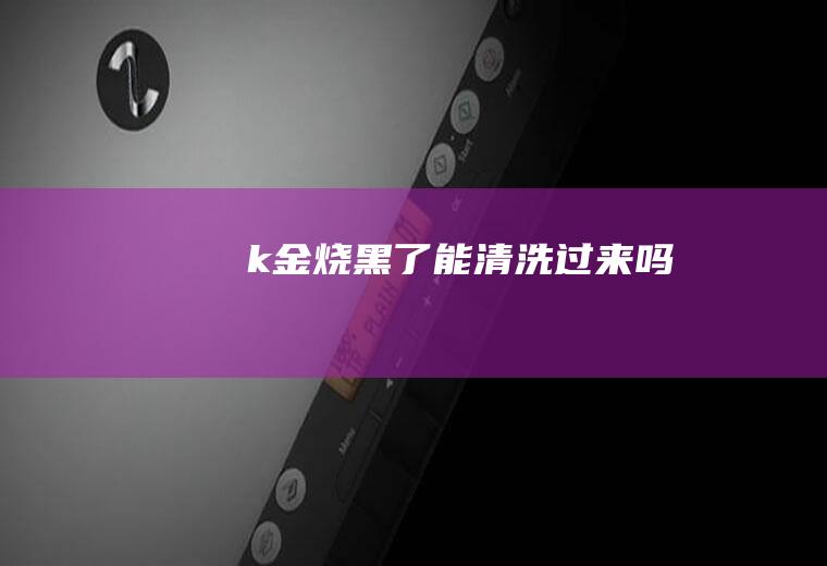 k金烧黑了能清洗过来吗