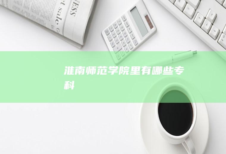 淮南师范学院里有哪些专科