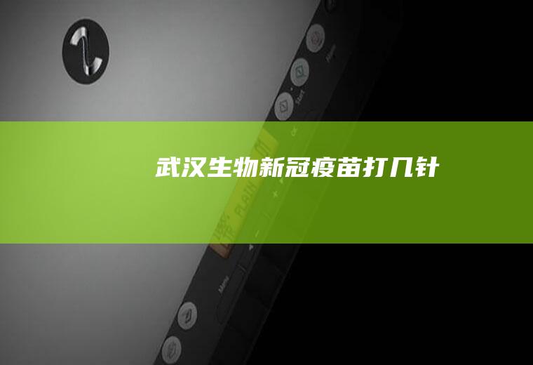 武汉生物新冠疫苗打几针