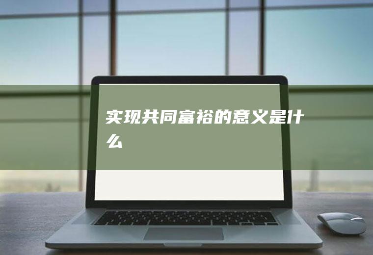实现共同富裕的意义是什么