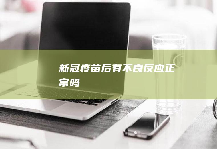 新冠疫苗后有不良反应正常吗