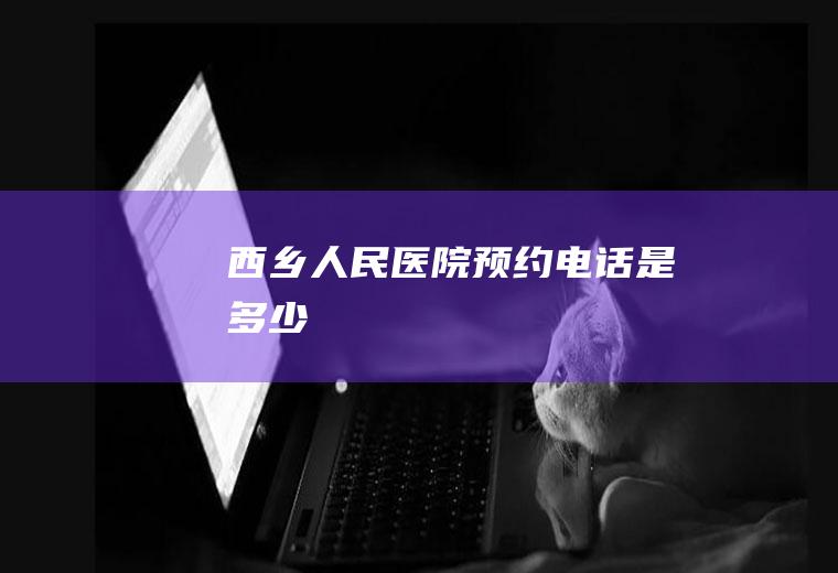 西乡人民医院预约电话是多少