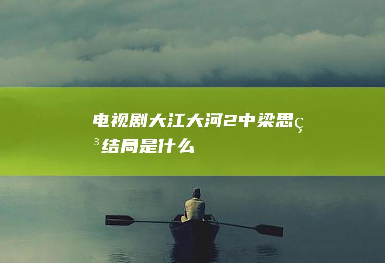 电视剧《大江大河2》中梁思申结局是什么