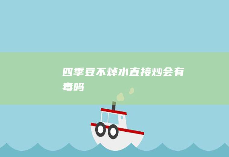 四季豆不焯水直接炒会有毒吗