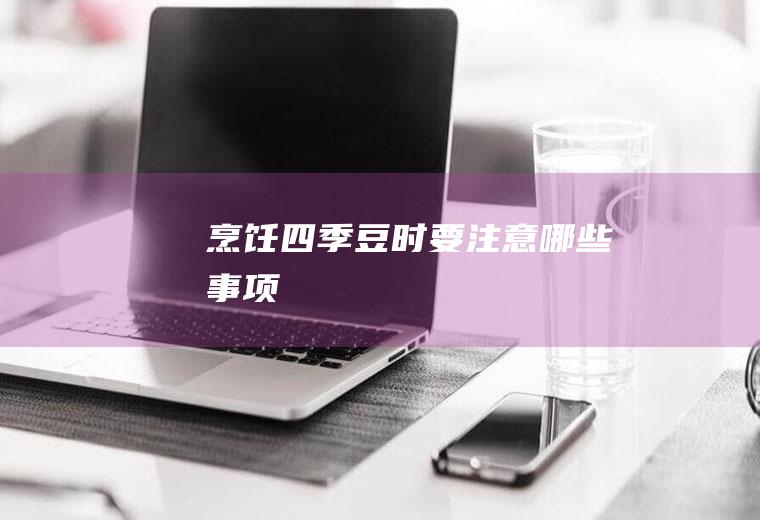 烹饪四季豆时要注意哪些事项