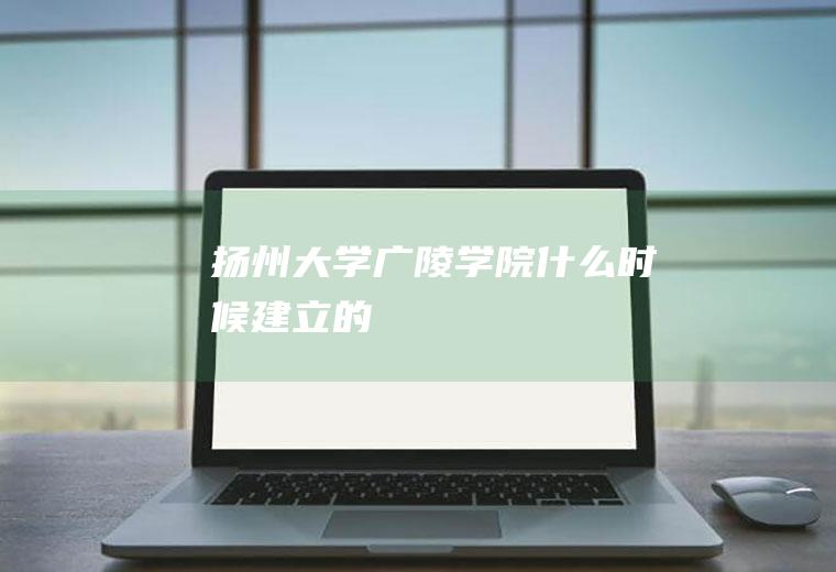 扬州大学广陵学院什么时候建立的