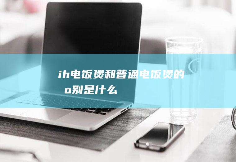 ih电饭煲和普通电饭煲的区别是什么