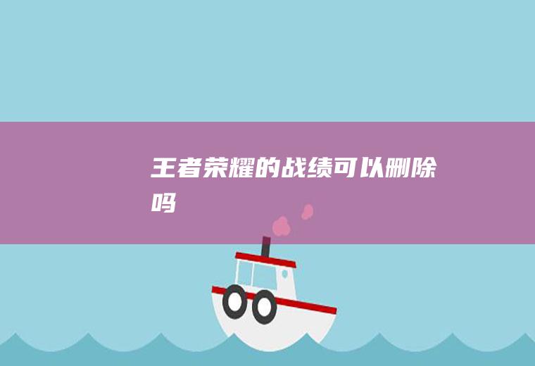 王者荣耀的战绩可以删除吗