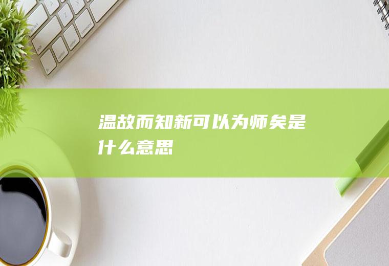温故而知新,可以为师矣是什么意思