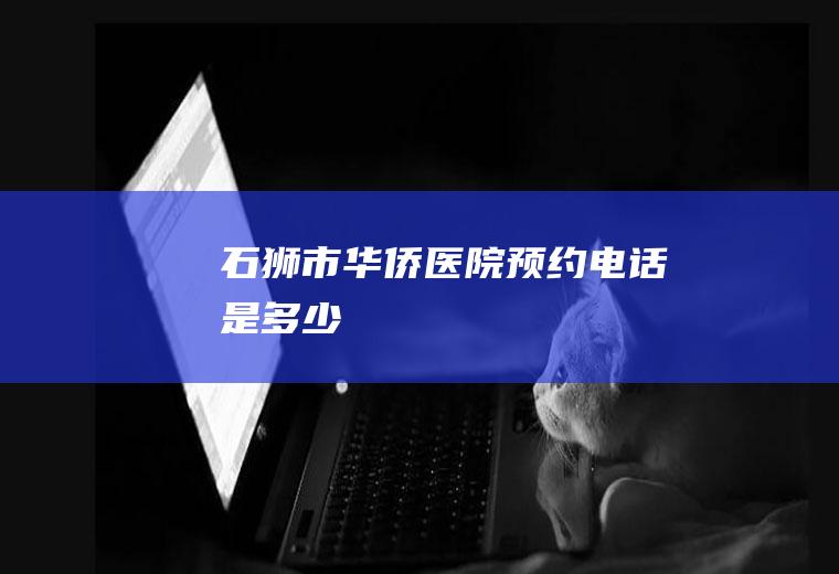 石狮市华侨医院预约电话是多少