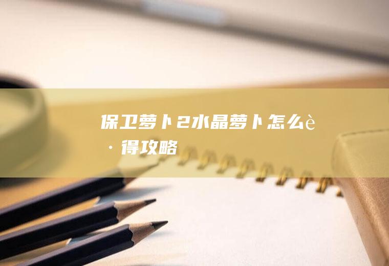 《保卫萝卜2》水晶萝卜怎么获得攻略