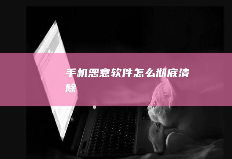 手机恶意软件怎么彻底清除