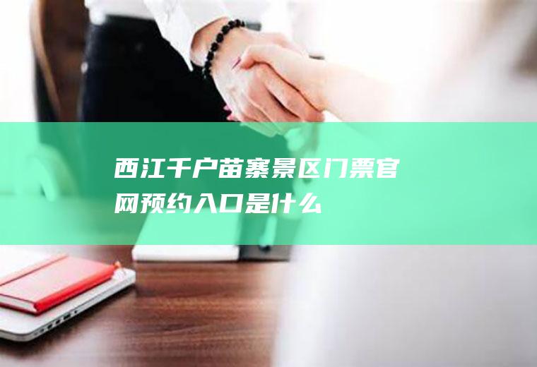 西江千户苗寨景区门票官网预约入口是什么