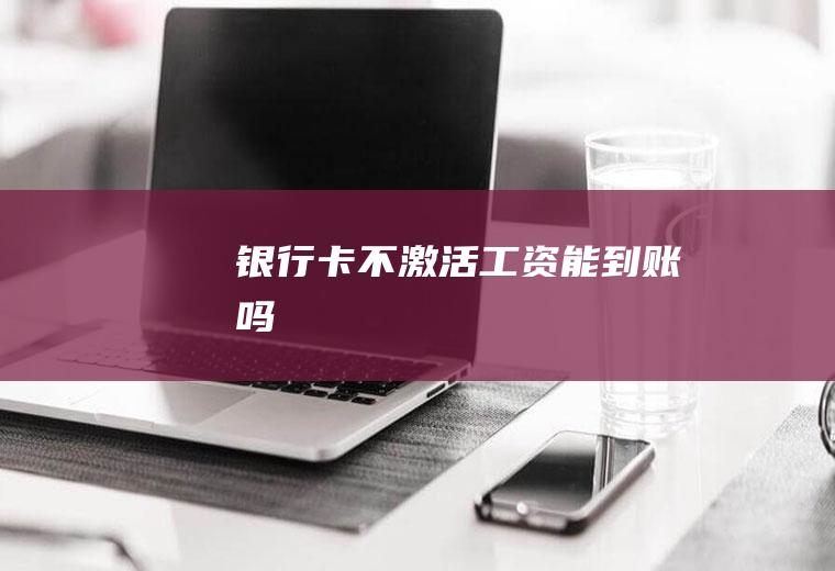银行卡不激活工资能到账吗