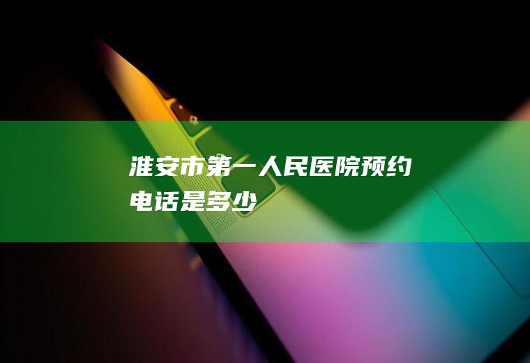 淮安市第一人民医院预约电话是多少