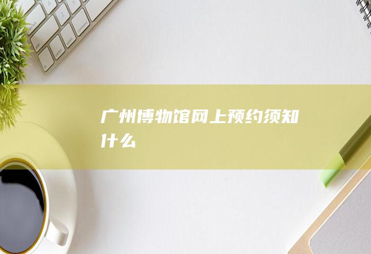 广州博物馆网上预约须知什么
