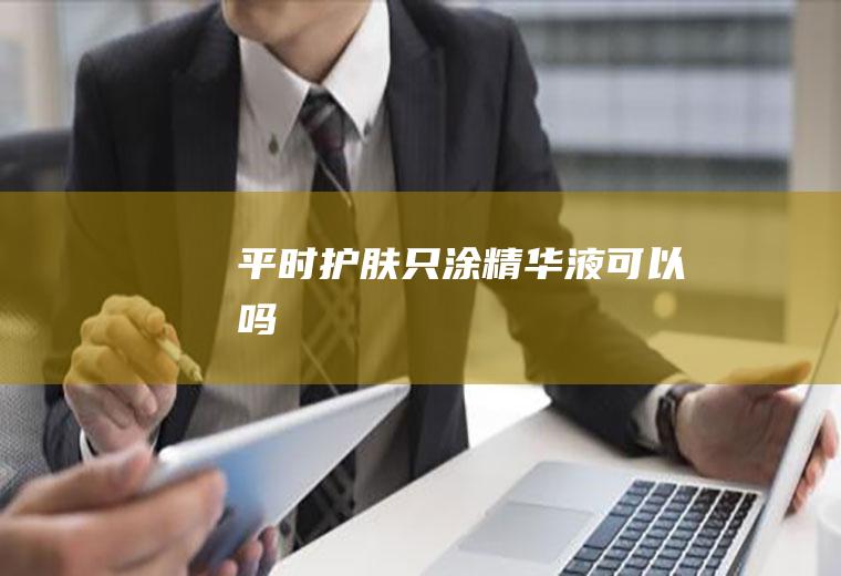 平时护肤只涂精华液可以吗