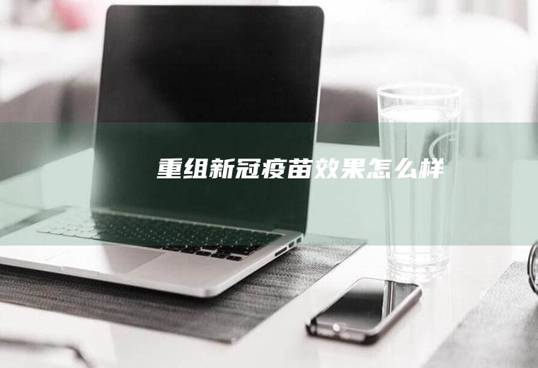 重组新冠疫苗效果怎么样