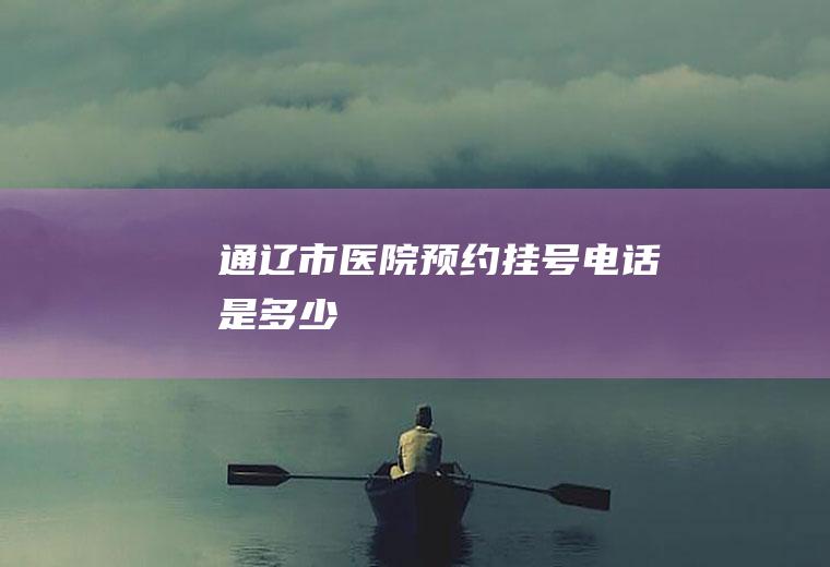 通辽市医院预约挂号电话是多少
