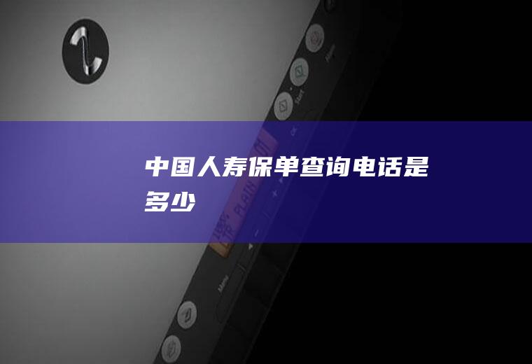 中国人寿保单查询电话是多少