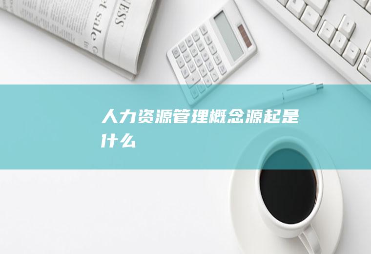 人力资源管理概念源起是什么