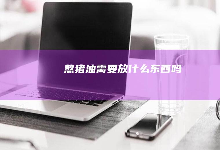 熬猪油需要放什么东西吗