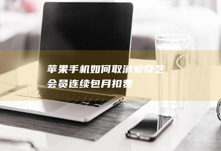苹果手机如何取消爱奇艺会员连续包月扣费