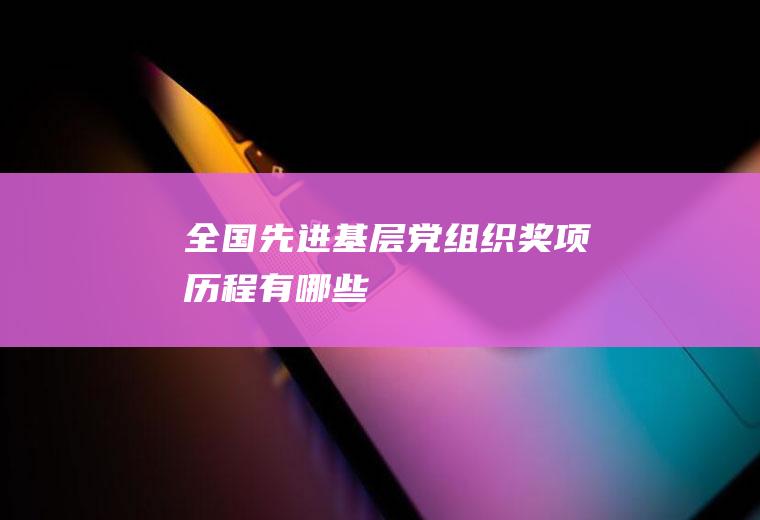 全国先进基层党组织奖项历程有哪些