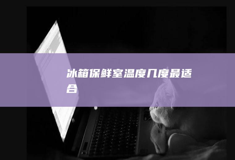 冰箱保鲜室温度几度最适合