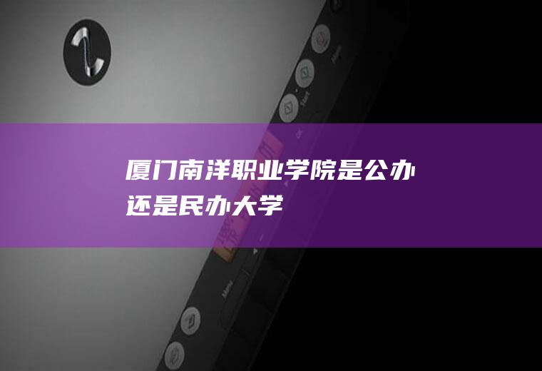 厦门南洋职业学院是公办还是民办大学