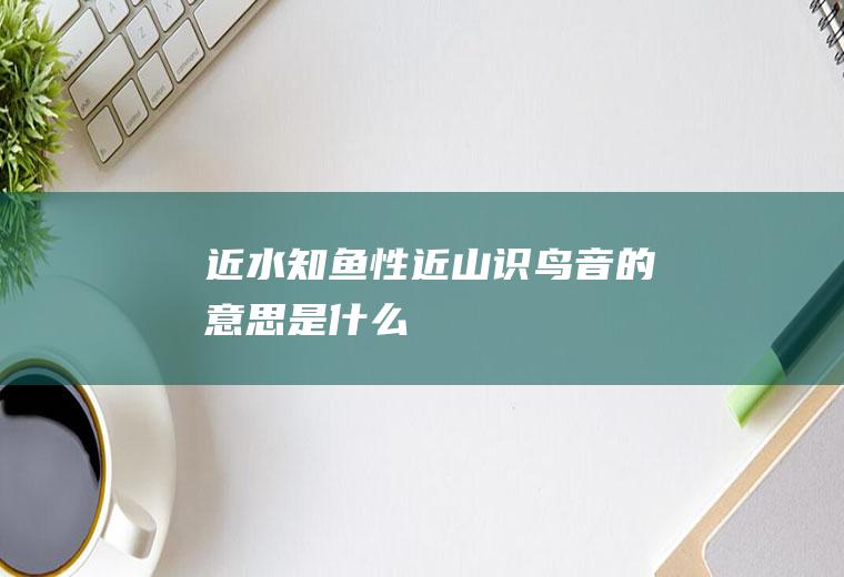 近水知鱼性近山识鸟音的意思是什么