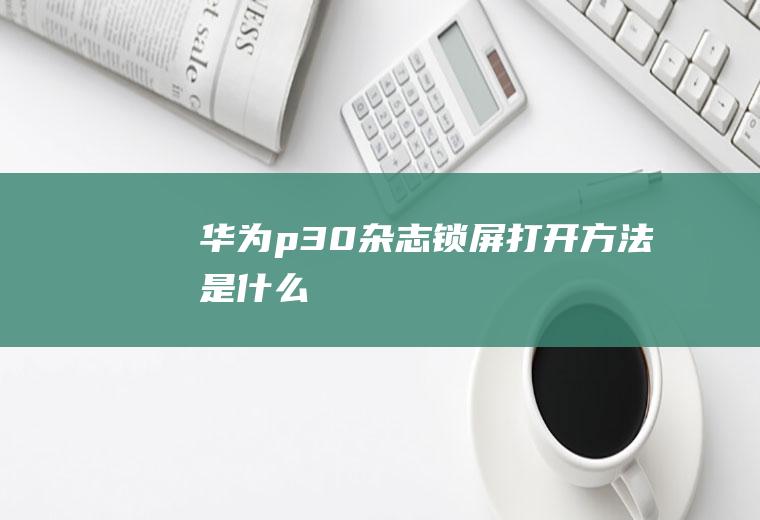 华为p30杂志锁屏打开方法是什么