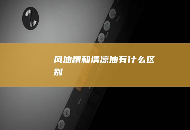 风油精和清凉油有什么区别