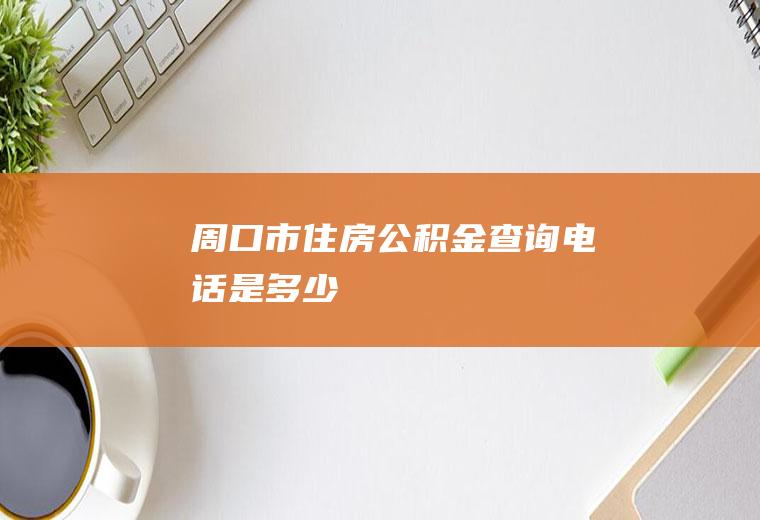 周口市住房公积金查询电话是多少