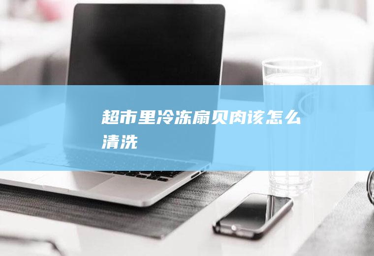 超市里冷冻扇贝肉该怎么清洗
