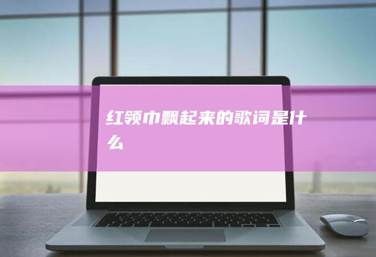《红领巾飘起来》的歌词是什么