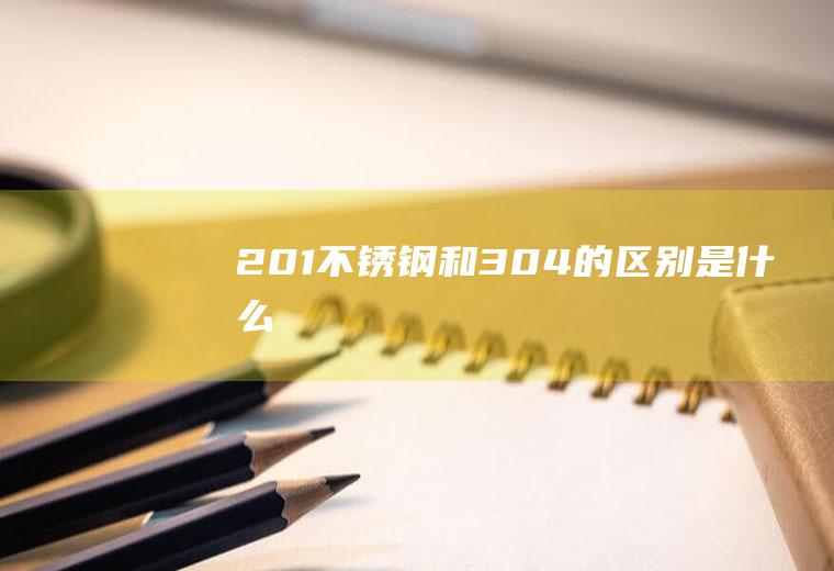 201不锈钢和304的区别是什么