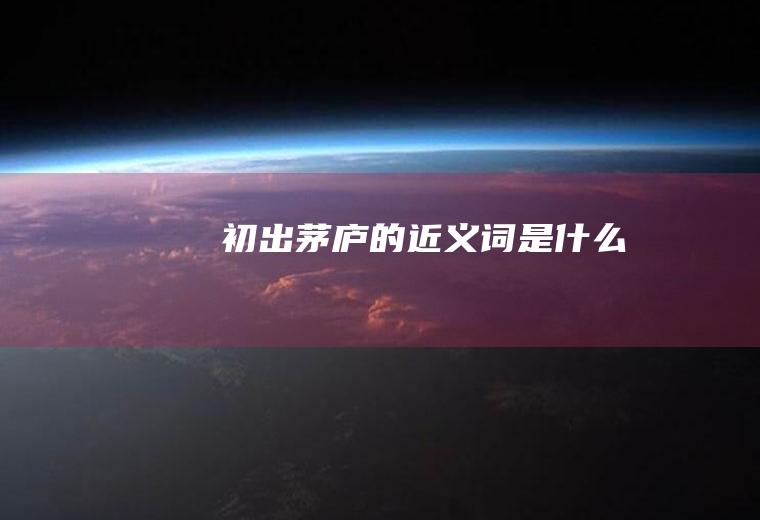 初出茅庐的近义词是什么