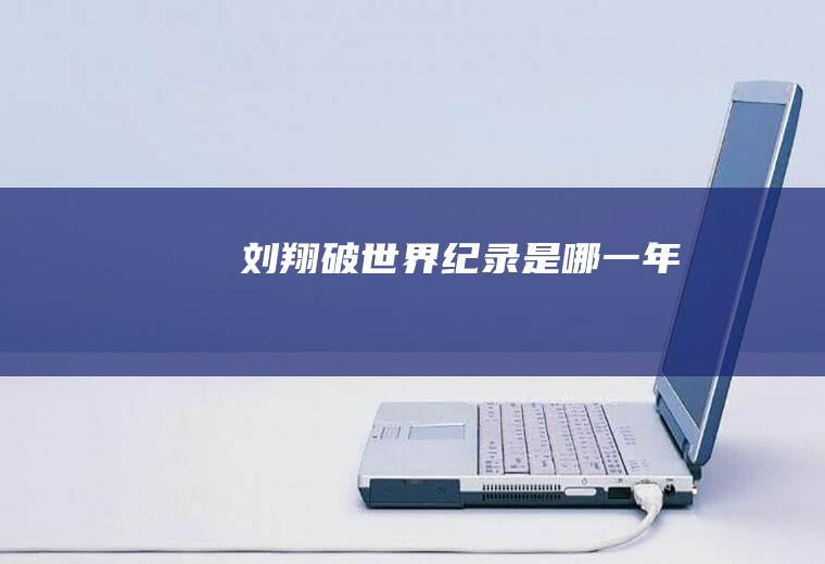 刘翔破世界纪录是哪一年