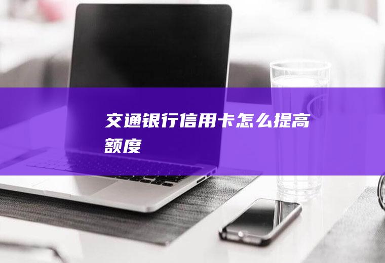 交通银行信用卡怎么提高额度