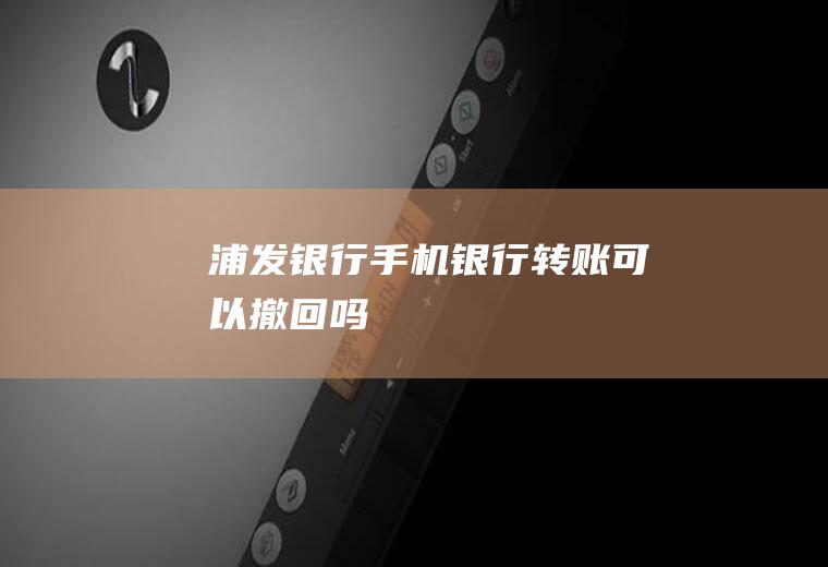 浦发银行手机银行转账可以撤回吗