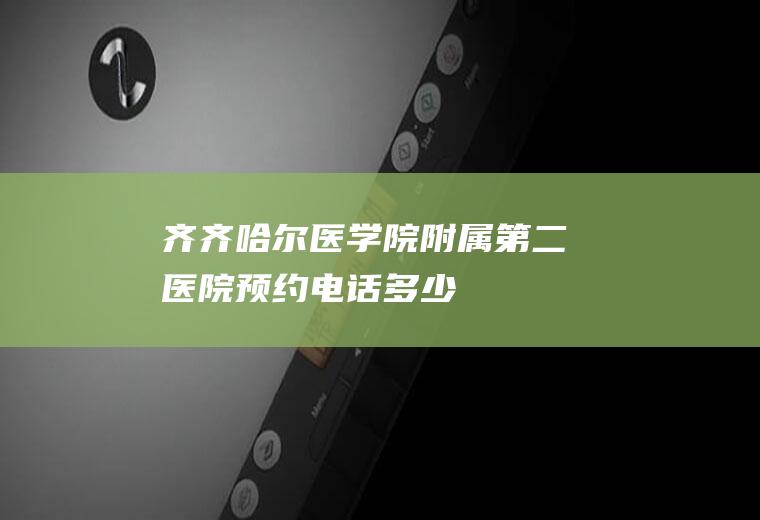 齐齐哈尔医学院附属第二医院预约电话多少