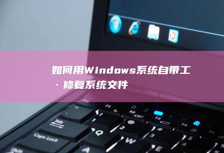 如何用Windows系统自带工具修复系统文件