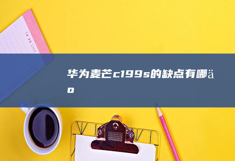 华为麦芒c199s的缺点有哪些