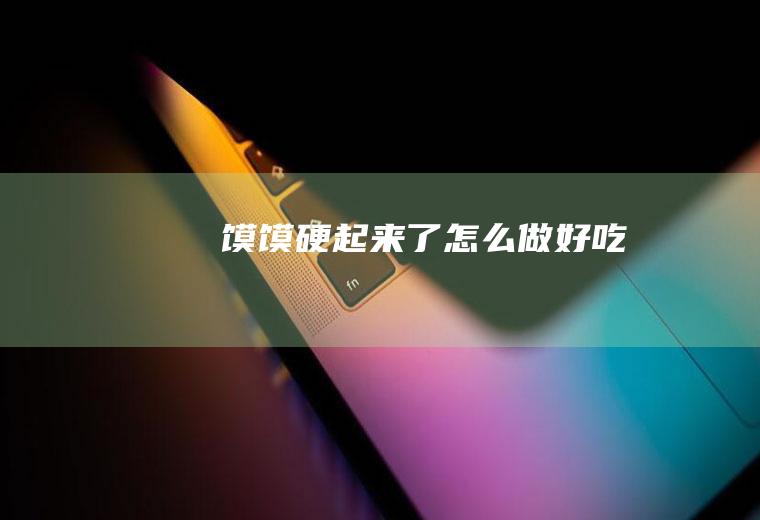 馍馍硬起来了怎么做好吃