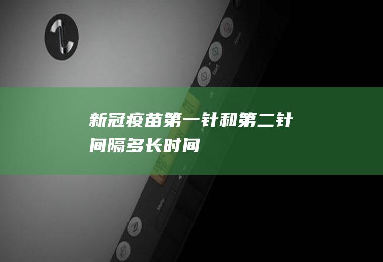 新冠疫苗第一针和第二针间隔多长时间